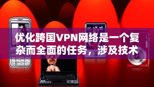 优化跨国VPN网络是一个复杂而全面的任务，涉及技术、安全和用户体验等多个方面。以下是优化跨国VPN网络的分步指南