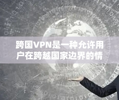 跨国VPN是一种允许用户在跨越国家边界的情况下，通过连接到目标国家的虚拟服务器，改变自身IP地址，从而实现匿名上网、绕过地理限制和保护隐私的工具。以下是关于跨国VPN的详细介绍
