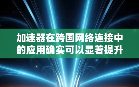 加速器在跨国网络连接中的应用确实可以显著提升数据传输效率，尤其是在涉及大数据量、实时性要求高的场景中。以下是一些关键点和方法，帮助您理解和应用加速器在跨国网络中的优势