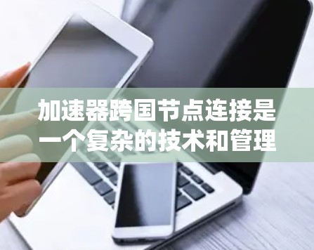 加速器跨国节点连接是一个复杂的技术和管理挑战，涉及多个领域的协同合作。以下是对这一概念的系统化总结