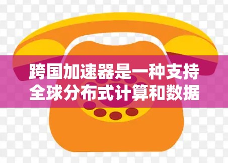 跨国加速器是一种支持全球分布式计算和数据处理的云服务平台，旨在帮助研究人员和开发者加速计算和数据处理任务。以下是关于跨国加速器的一些关键信息和常见问题的解答