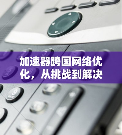 加速器跨国网络优化，从挑战到解决方案