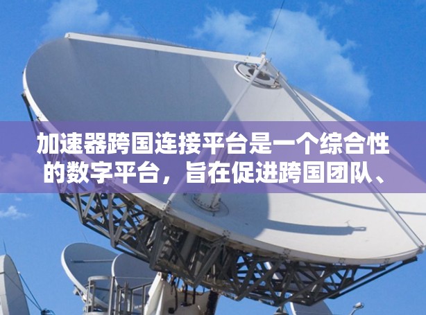 加速器跨国连接平台是一个综合性的数字平台，旨在促进跨国团队、企业和组织的高效合作，帮助他们克服挑战，实现目标。以下是对该平台的详细分析