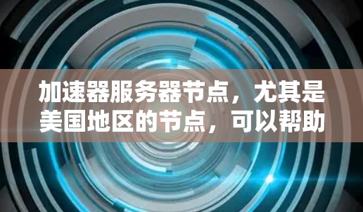 加速器服务器节点，尤其是美国地区的节点，可以帮助您快速访问和处理数据，优化应用性能。以下是一些关于加速器服务器节点的信息和建议