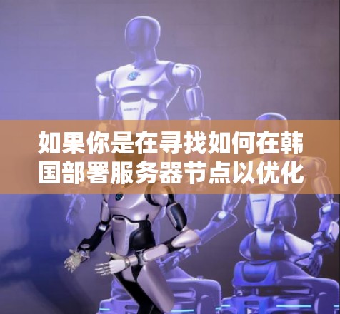 如果你是在寻找如何在韩国部署服务器节点以优化加速器性能，以下是一些可能的考虑因素和步骤