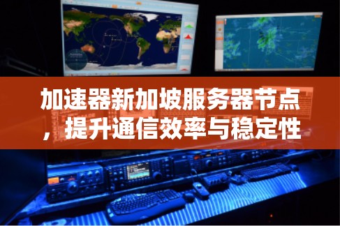 加速器新加坡服务器节点，提升通信效率与稳定性