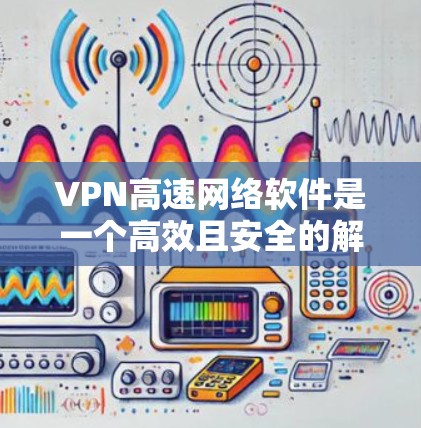 VPN高速网络软件是一个高效且安全的解决方案，适用于多种需求。以下是选择VPN软件的关键考虑因素和推荐