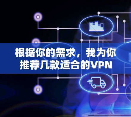根据你的需求，我为你推荐几款适合的VPN软件，并分析其优缺点