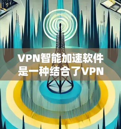VPN智能加速软件是一种结合了VPN技术和智能化功能的软件，旨在提供更高效、更安全的网络连接体验。以下是对该软件的详细分析和总结