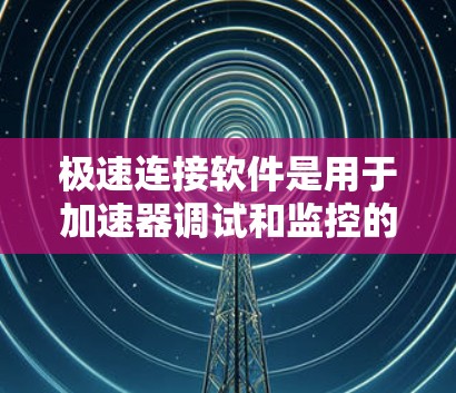 极速连接软件是用于加速器调试和监控的重要工具，帮助操作者实时监控和管理加速器的运行状态。以下是对该软件的详细分析和总结