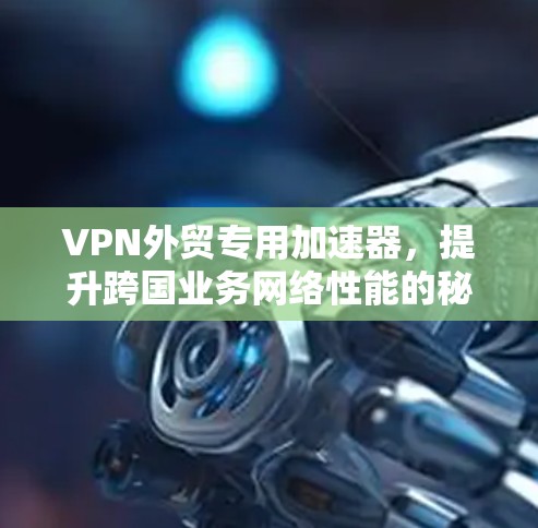 VPN外贸专用加速器，提升跨国业务网络性能的秘密武器