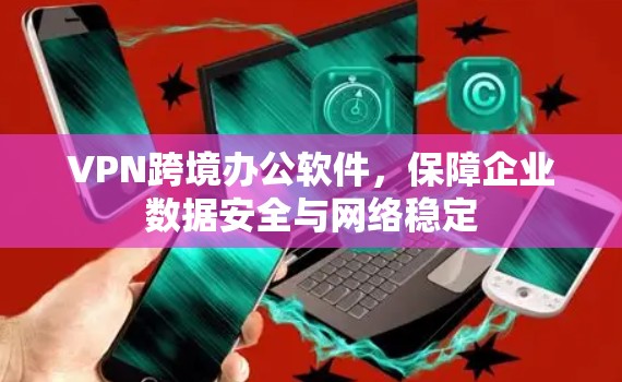 VPN跨境办公软件，保障企业数据安全与网络稳定