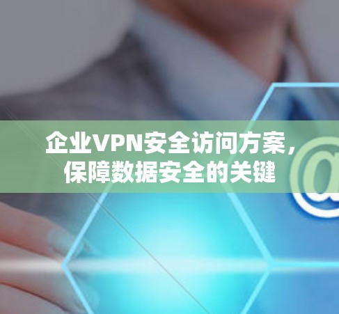 企业VPN安全访问方案，保障数据安全的关键