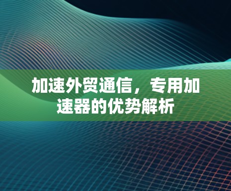 加速外贸通信，专用加速器的优势解析