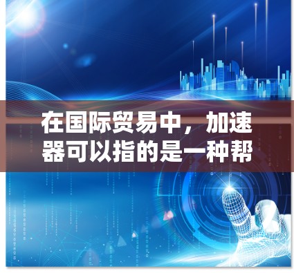 在国际贸易中，加速器可以指的是一种帮助企业加速业务发展、拓展国际市场或优化贸易流程的工具或方法。以下是一些常见的加速国际贸易的工具和方法
