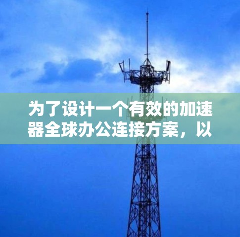 为了设计一个有效的加速器全球办公连接方案，以下是一个结构化的步骤指南