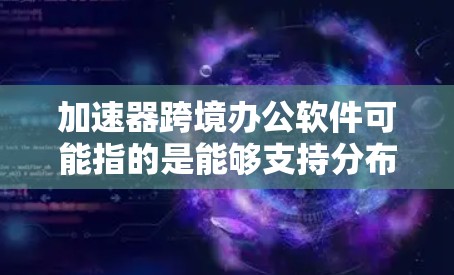 加速器跨境办公软件可能指的是能够支持分布式计算、数据处理或人工智能加速的软件工具，能够在全球范围内的多个地点或云环境中运行，支持跨国团队协作。以下是一些可能符合这一需求的软件和工具
