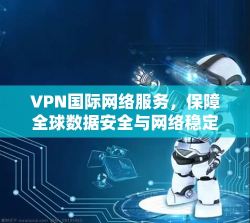 VPN国际网络服务，保障全球数据安全与网络稳定