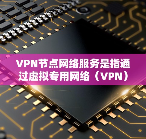 VPN节点网络服务是指通过虚拟专用网络（VPN）技术，为用户或企业提供安全、可靠的网络访问服务。VPN节点通常由专业的网络服务提供商运营，提供以下主要功能