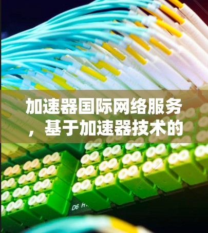 加速器国际网络服务，基于加速器技术的通信优化方案
