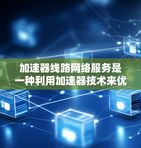 加速器线路网络服务是一种利用加速器技术来优化网络数据传输效率和性能的服务。加速器通常用于在网络中缓存数据或加速数据传输，以减少延迟并提高吞吐量。以下是关于加速器线路网络服务的一些关键点