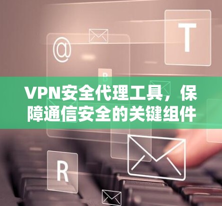 VPN安全代理工具，保障通信安全的关键组件