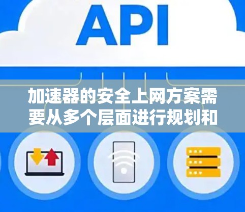 加速器的安全上网方案需要从多个层面进行规划和实施，以确保设备的安全运行和人员的安全。以下是一个综合性的加速器安全上网方案