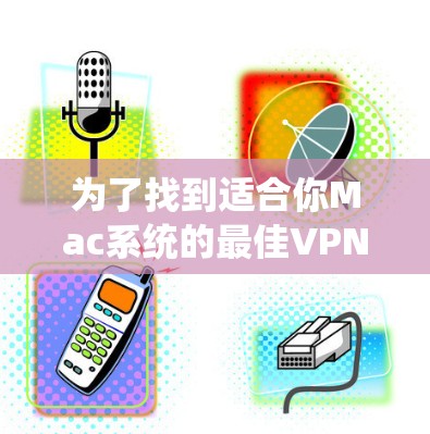 为了找到适合你Mac系统的最佳VPN加速器，以下是一些建议和步骤