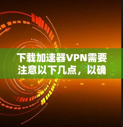 下载加速器VPN需要注意以下几点，以确保安全和顺利使用
