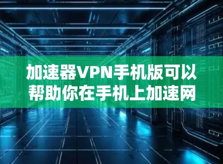 加速器VPN手机版可以帮助你在手机上加速网络连接，提升浏览速度和网络体验。以下是安装和使用加速器VPN手机版的步骤
