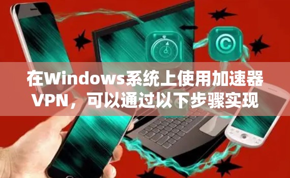 在Windows系统上使用加速器VPN，可以通过以下步骤实现