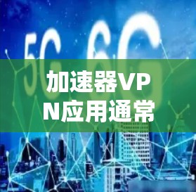 加速器VPN应用通常是指那些专门设计用于优化网络连接速度和性能的VPN服务或应用程序。这些应用可以通过多种技术手段来加速网络访问，例如