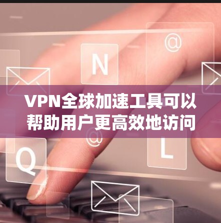 VPN全球加速工具可以帮助用户更高效地访问网络资源，绕过地理限制并加速访问速度。以下是对这些工具的详细分析和建议