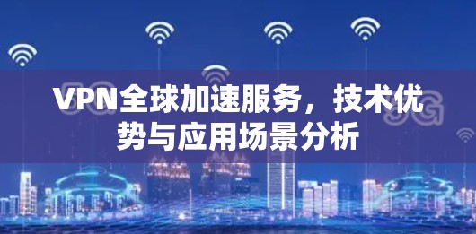 VPN全球加速服务，技术优势与应用场景分析