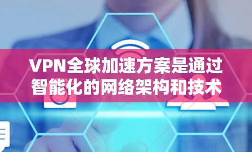 VPN全球加速方案是通过智能化的网络架构和技术手段，实现数据在全球范围内高效、安全地传输和访问的解决方案。以下是对该方案的详细阐述