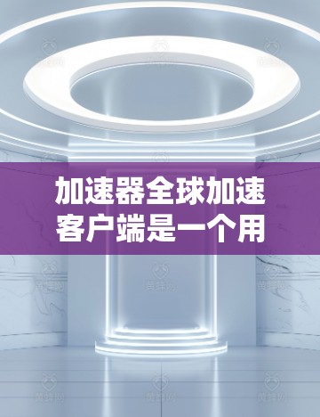 加速器全球加速客户端是一个用于分布式计算和数据处理的高效工具，能够在全球范围内分发任务，利用多个节点进行并行处理，从而显著提升计算速度和资源利用率。以下是对该客户端的详细分析