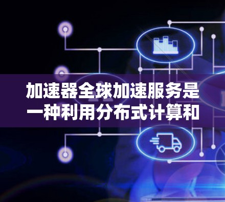 加速器全球加速服务是一种利用分布式计算和云技术的高效解决方案，旨在通过全球资源的协同作用，显著提升数据处理和任务执行的速度。以下是对这一技术的详细分析和总结