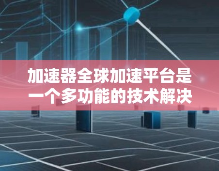加速器全球加速平台是一个多功能的技术解决方案，旨在帮助企业优化数据处理、AI模型部署、云资源使用和网络性能，从而提升业务效率和竞争力。以下是对该平台的详细分析和总结