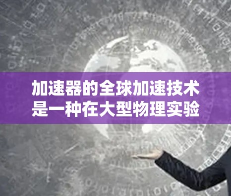 加速器的全球加速技术是一种在大型物理实验中应用的协同技术，旨在通过多个加速器共同工作来提高实验效率和精度。以下是对这一技术的详细分析