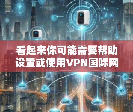 看起来你可能需要帮助设置或使用VPN国际网络。如果你有具体的问题或需求，比如如何设置VPN、连接到国际服务器，或者需要解决某个特定的网络问题，请提供更多细节，我会尽力帮助你
