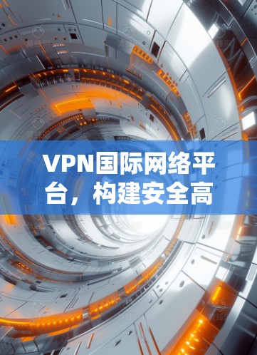 VPN国际网络平台，构建安全高效的全球通信通道
