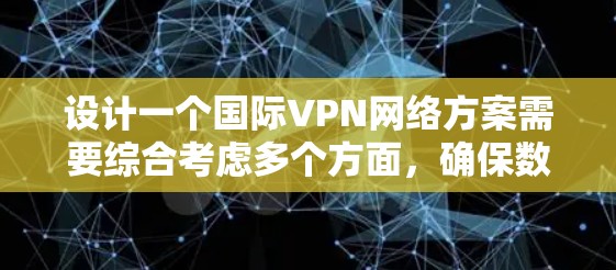 设计一个国际VPN网络方案需要综合考虑多个方面，确保数据传输的安全性和可靠性。以下是一个结构化的解决方案