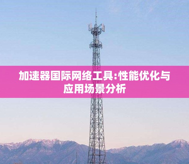 加速器国际网络工具:性能优化与应用场景分析