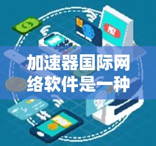 加速器国际网络软件是一种用于优化跨国数据传输的解决方案，旨在应对带宽限制、延迟高昂和成本增加等挑战。以下是对该软件的详细分析