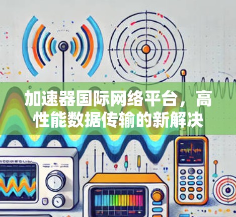加速器国际网络平台，高性能数据传输的新解决方案