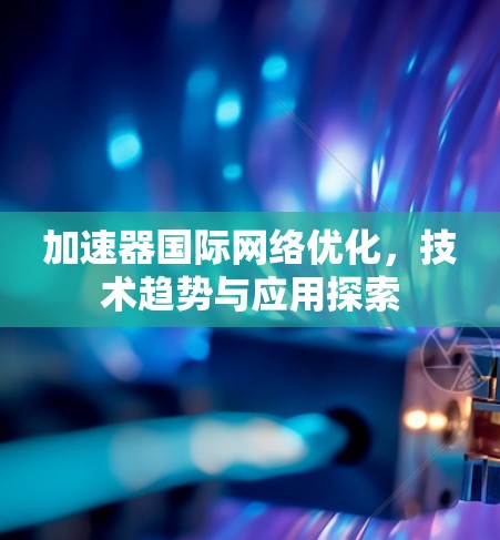 加速器国际网络优化，技术趋势与应用探索