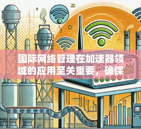 国际网络管理在加速器领域的应用至关重要，确保全球协作和高效运行。以下是对国际网络管理的详细分析