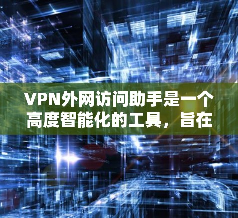 VPN外网访问助手是一个高度智能化的工具，旨在简化用户对企业VPN的管理和访问流程。以下是该工具的详细功能和优点