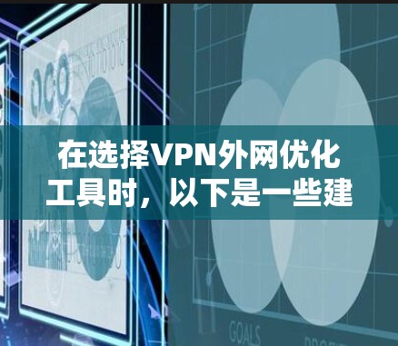 在选择VPN外网优化工具时，以下是一些建议和步骤，帮助您根据需求做出明智的选择