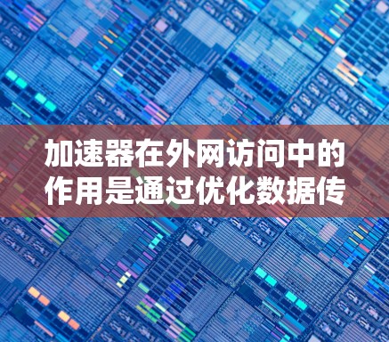 加速器在外网访问中的作用是通过优化数据传输来提升网络性能，主要体现在以下几个方面